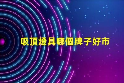 吸頂燈具哪個牌子好市場上最受歡迎的吸頂燈品牌解析