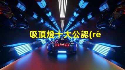 吸頂燈十大公認(rèn)品牌了解行業(yè)領(lǐng)先品牌的秘密