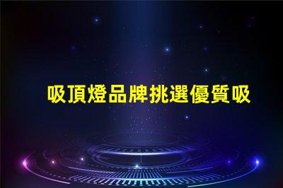 吸頂燈品牌挑選優質吸頂燈品牌的實用指南