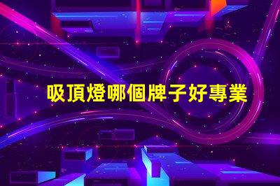 吸頂燈哪個牌子好專業評測的品牌推薦,助您挑選最佳選項