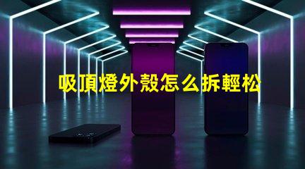 吸頂燈外殼怎么拆輕松拆卸吸頂燈的實用技巧