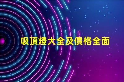 吸頂燈大全及價格全面解析吸頂燈種類與市場價格