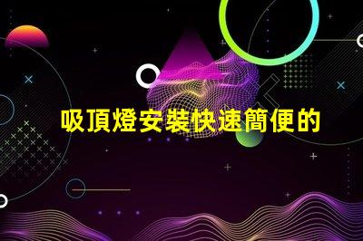 吸頂燈安裝快速簡便的吸頂燈安裝指南