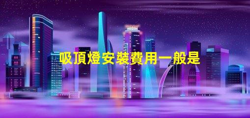 吸頂燈安裝費用一般是多少專業(yè)安裝費用解析與報價指南