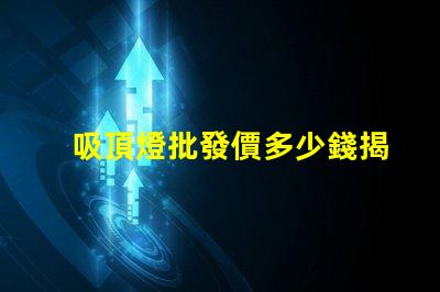 吸頂燈批發價多少錢揭示吸頂燈批發市場的真實價格