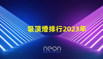 吸頂燈排行2023年最受歡迎吸頂燈品牌解析