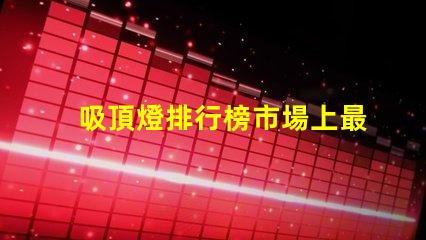 吸頂燈排行榜市場上最受歡迎的吸頂燈選擇