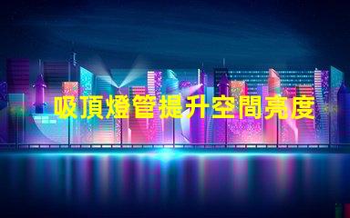 吸頂燈管提升空間亮度與設(shè)計(jì)感的解決方案
