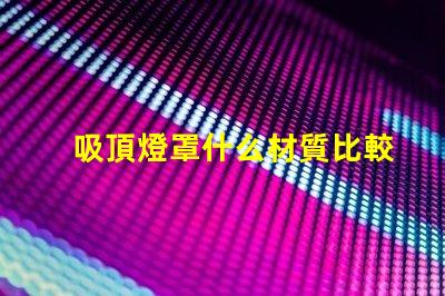 吸頂燈罩什么材質比較好探秘最佳吸頂燈罩材質選擇