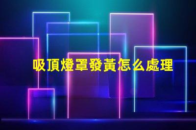 吸頂燈罩發黃怎么處理清潔與維護技巧揭秘