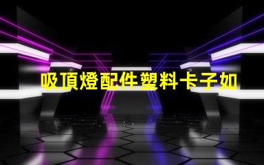 吸頂燈配件塑料卡子如何選擇高質量的塑料卡子以提升燈具穩定性