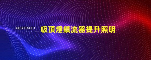 吸頂燈鎮流器提升照明效率的關鍵設備