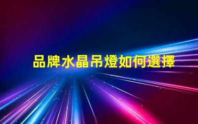 品牌水晶吊燈如何選擇高品質水晶吊燈