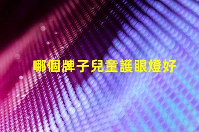 哪個牌子兒童護眼燈好選購兒童護眼燈的關鍵因素解析