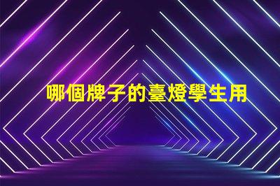 哪個牌子的臺燈學生用比較好挑選高效學習燈具的實用指南