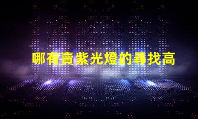 哪有賣紫光燈的尋找高品質紫光燈的最佳渠道