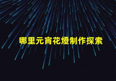 哪里元宵花燈制作探索元宵花燈手工藝的奧秘