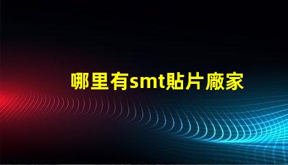 哪里有smt貼片廠家尋找可靠的SMT貼片供應商