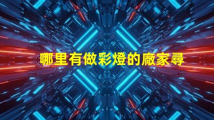 哪里有做彩燈的廠家尋找優(yōu)質(zhì)彩燈制造商的最佳途徑