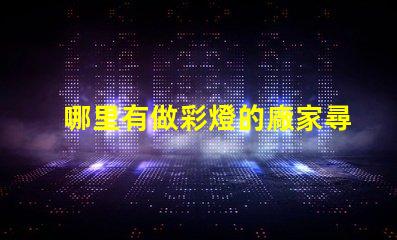 哪里有做彩燈的廠家尋找優(yōu)質彩燈制造商的最佳途徑