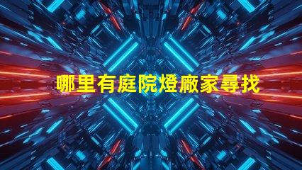 哪里有庭院燈廠家尋找優(yōu)質(zhì)庭院燈制造商的指南
