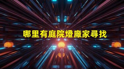 哪里有庭院燈廠家尋找優質庭院燈制造商的指南