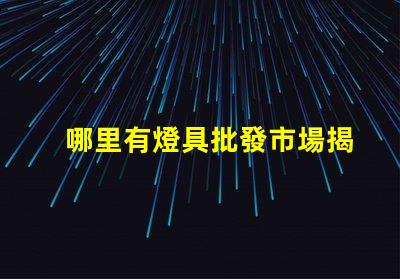 哪里有燈具批發市場揭示燈具采購的理想地點