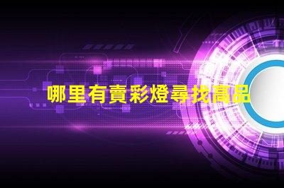 哪里有賣彩燈尋找高品質彩燈的最佳渠道
