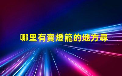 哪里有賣燈籠的地方尋找優(yōu)質(zhì)燈籠的最佳渠道
