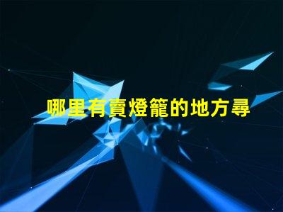 哪里有賣燈籠的地方尋找優質燈籠的最佳渠道