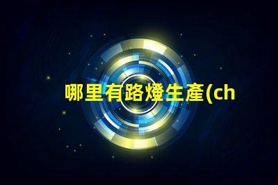 哪里有路燈生產(chǎn)廠家尋找高質(zhì)量路燈制造商的指南