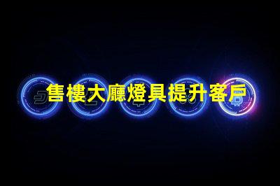 售樓大廳燈具提升客戶體驗的照明解決方案
