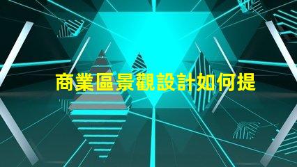 商業區景觀設計如何提升品牌吸引力的關鍵策略