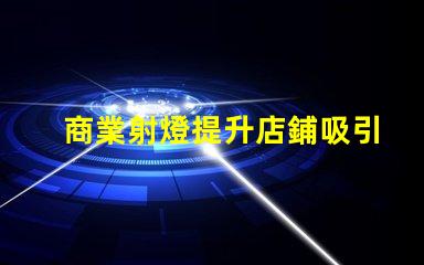 商業射燈提升店鋪吸引力的照明秘訣