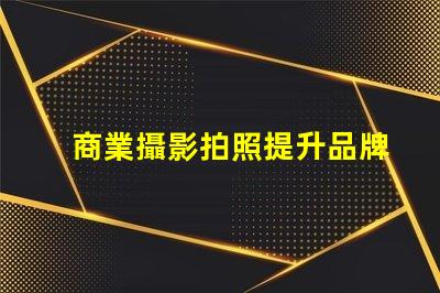 商業攝影拍照提升品牌形象的攝影技巧揭秘