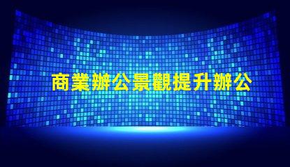 商業辦公景觀提升辦公環境美感的關鍵因素