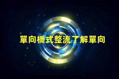 單向橋式整流了解單向橋式整流的核心優勢