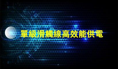 單級滑觸線高效能供電系統的最佳選擇