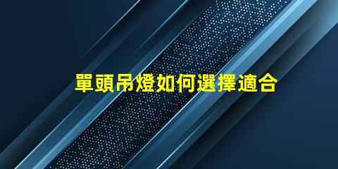 單頭吊燈如何選擇適合您空間的單頭吊燈