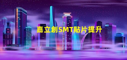 嘉立創SMT貼片提升生產效率的關鍵技術揭秘