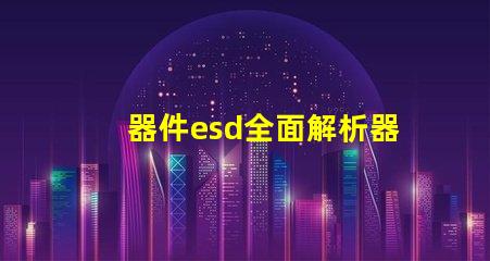 器件esd全面解析器件ESD防護的重要性