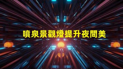 噴泉景觀燈提升夜間美感的燈光選擇