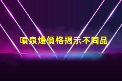 噴泉燈價格揭示不同品牌與規(guī)格的價格差異