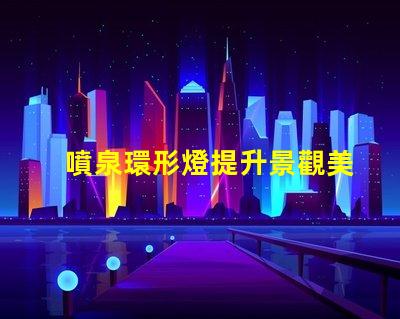 噴泉環形燈提升景觀美感的照明解決方案