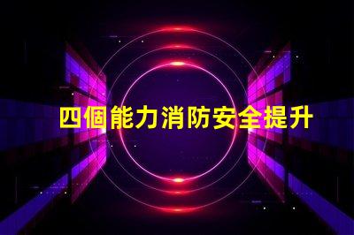 四個能力消防安全提升企業(yè)消防安全管理的關(guān)鍵要素