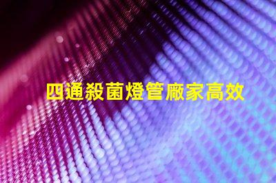 四通殺菌燈管廠家高效殺菌解決方案的選擇