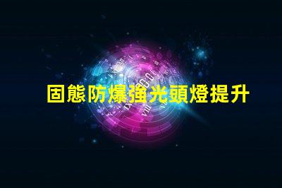 固態防爆強光頭燈提升安全性與工作效率的理想選擇