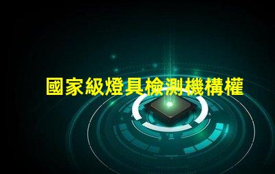國家級燈具檢測機構權威認證為您的產品保駕護航嗎