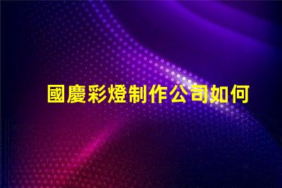 國慶彩燈制作公司如何選擇最佳供應商以提升節日氛圍