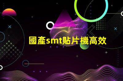國產smt貼片機高效生產線的秘密武器